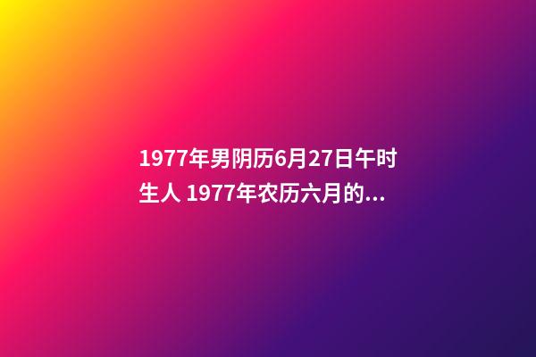 1977年男阴历6月27日午时生人 1977年农历六月的蛇什么命,77年属蛇是什么命-第1张-观点-玄机派